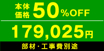 本体価格50%OFF　179,025円　部材・工事費別途